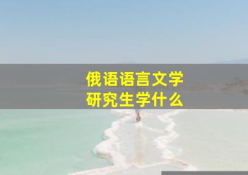 俄语语言文学研究生学什么