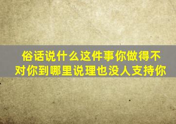 俗话说什么这件事你做得不对你到哪里说理也没人支持你