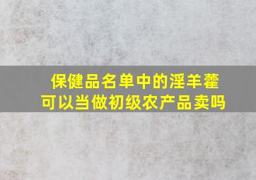 保健品名单中的淫羊藿可以当做初级农产品卖吗