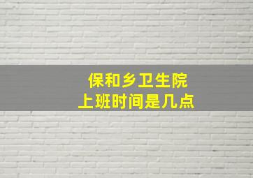 保和乡卫生院上班时间是几点