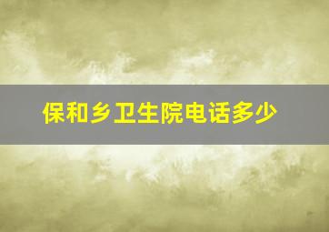 保和乡卫生院电话多少