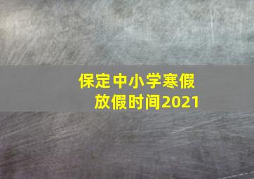 保定中小学寒假放假时间2021