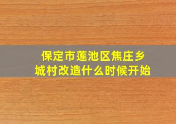 保定市莲池区焦庄乡城村改造什么时候开始