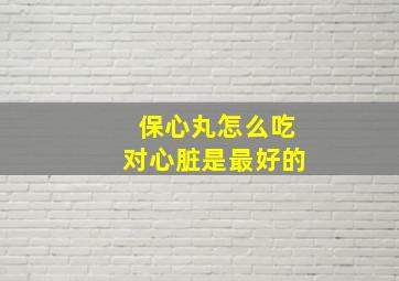 保心丸怎么吃对心脏是最好的