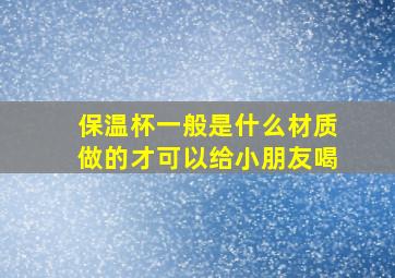 保温杯一般是什么材质做的才可以给小朋友喝