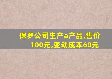 保罗公司生产a产品,售价100元,变动成本60元