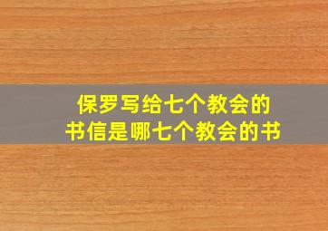 保罗写给七个教会的书信是哪七个教会的书