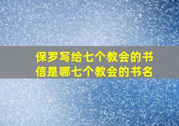 保罗写给七个教会的书信是哪七个教会的书名