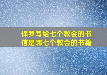 保罗写给七个教会的书信是哪七个教会的书籍