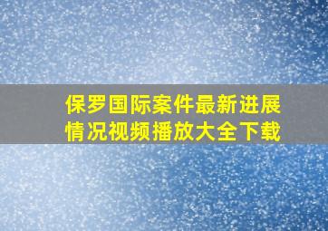 保罗国际案件最新进展情况视频播放大全下载