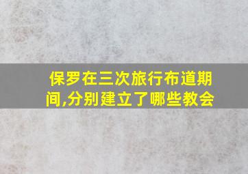 保罗在三次旅行布道期间,分别建立了哪些教会