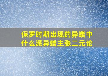 保罗时期出现的异端中什么派异端主张二元论