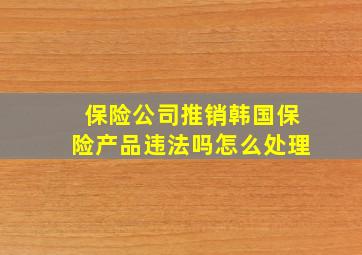 保险公司推销韩国保险产品违法吗怎么处理