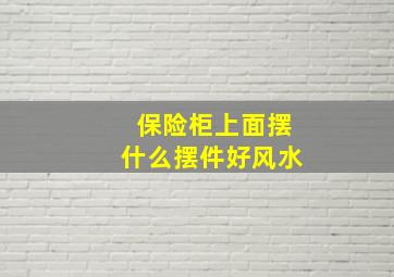 保险柜上面摆什么摆件好风水