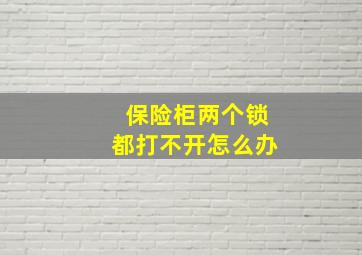 保险柜两个锁都打不开怎么办