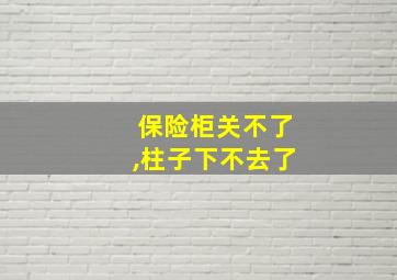 保险柜关不了,柱子下不去了