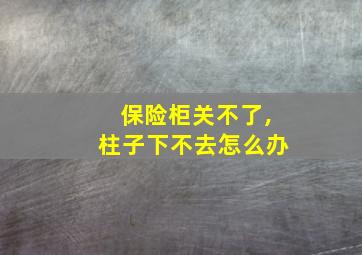 保险柜关不了,柱子下不去怎么办