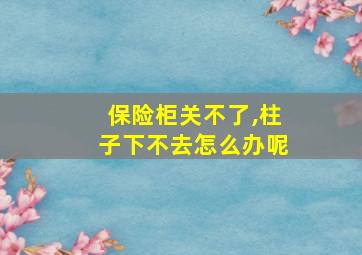 保险柜关不了,柱子下不去怎么办呢