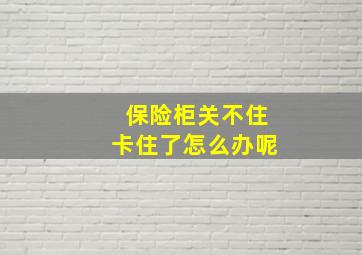 保险柜关不住卡住了怎么办呢