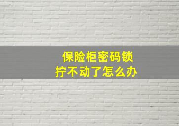 保险柜密码锁拧不动了怎么办