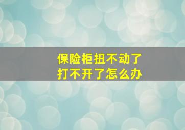 保险柜扭不动了打不开了怎么办