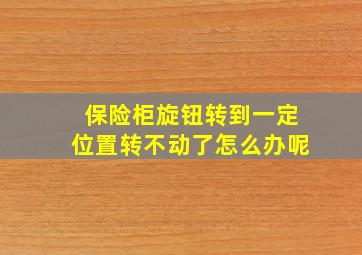 保险柜旋钮转到一定位置转不动了怎么办呢