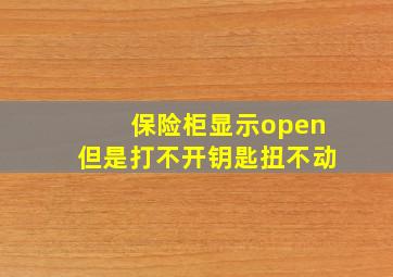 保险柜显示open但是打不开钥匙扭不动