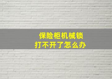 保险柜机械锁打不开了怎么办