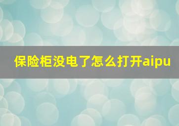 保险柜没电了怎么打开aipu