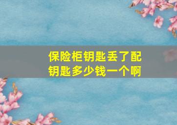 保险柜钥匙丢了配钥匙多少钱一个啊