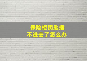 保险柜钥匙插不进去了怎么办