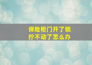 保险柜门开了锁拧不动了怎么办