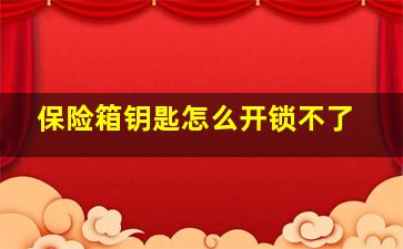 保险箱钥匙怎么开锁不了