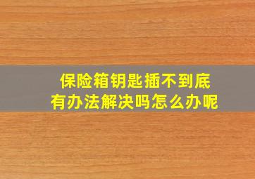 保险箱钥匙插不到底有办法解决吗怎么办呢