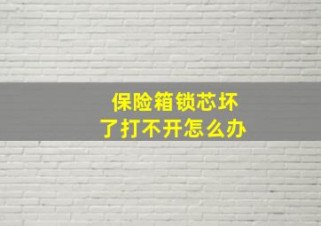 保险箱锁芯坏了打不开怎么办