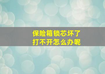 保险箱锁芯坏了打不开怎么办呢