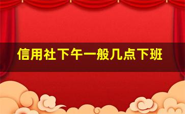 信用社下午一般几点下班