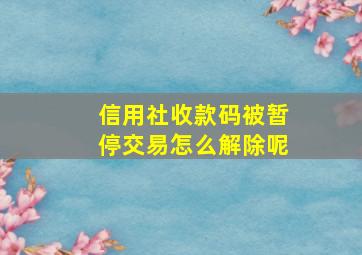 信用社收款码被暂停交易怎么解除呢