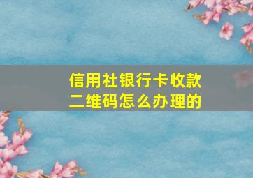 信用社银行卡收款二维码怎么办理的