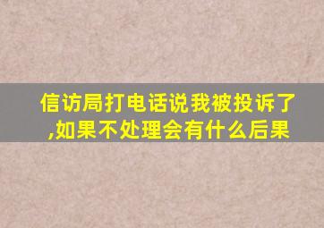 信访局打电话说我被投诉了,如果不处理会有什么后果