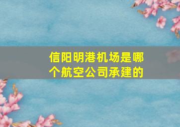 信阳明港机场是哪个航空公司承建的