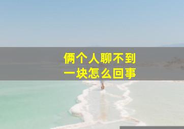 俩个人聊不到一块怎么回事