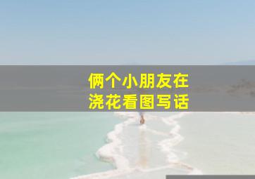 俩个小朋友在浇花看图写话