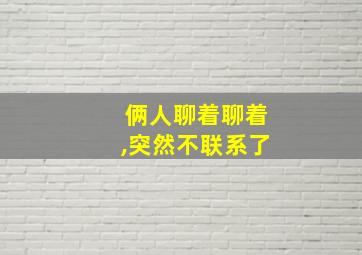 俩人聊着聊着,突然不联系了