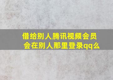 借给别人腾讯视频会员会在别人那里登录qq么