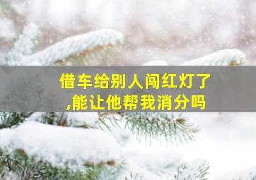 借车给别人闯红灯了,能让他帮我消分吗