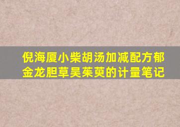 倪海厦小柴胡汤加减配方郁金龙胆草吴茱萸的计量笔记