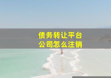 债务转让平台公司怎么注销