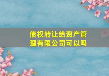 债权转让给资产管理有限公司可以吗