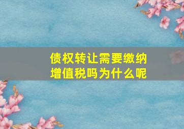 债权转让需要缴纳增值税吗为什么呢